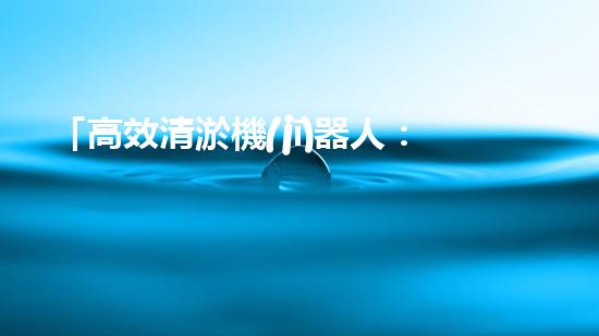 「高效清淤機(jī)器人：解決北京河道難題！」